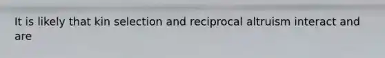 It is likely that kin selection and reciprocal altruism interact and are