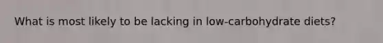 What is most likely to be lacking in low-carbohydrate diets?