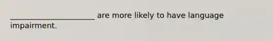 ______________________ are more likely to have language impairment.