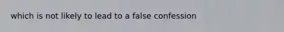 which is not likely to lead to a false confession