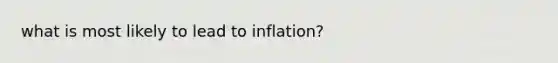 what is most likely to lead to inflation?