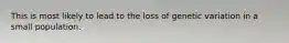 This is most likely to lead to the loss of genetic variation in a small population.