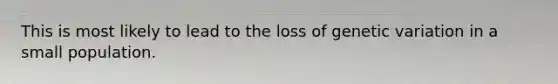 This is most likely to lead to the loss of genetic variation in a small population.