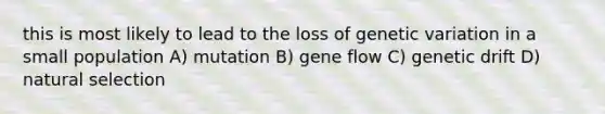 this is most likely to lead to the loss of genetic variation in a small population A) mutation B) gene flow C) genetic drift D) natural selection