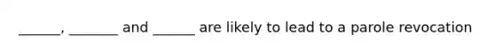 ______, _______ and ______ are likely to lead to a parole revocation