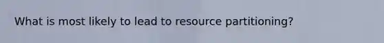 What is most likely to lead to resource partitioning?