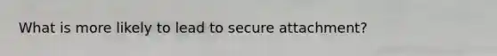 What is more likely to lead to secure attachment?