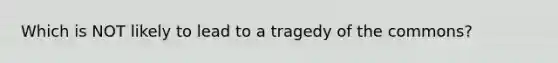 Which is NOT likely to lead to a tragedy of the commons?