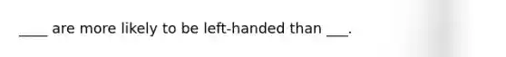 ____ are more likely to be left-handed than ___.