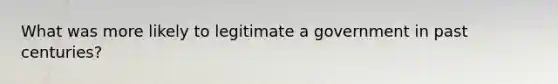 What was more likely to legitimate a government in past centuries?