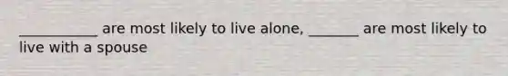 ___________ are most likely to live alone, _______ are most likely to live with a spouse