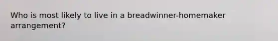 Who is most likely to live in a breadwinner-homemaker arrangement?