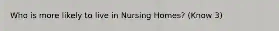 Who is more likely to live in Nursing Homes? (Know 3)