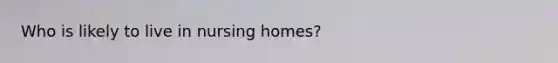 Who is likely to live in nursing homes?