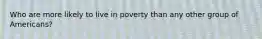 Who are more likely to live in poverty than any other group of Americans?