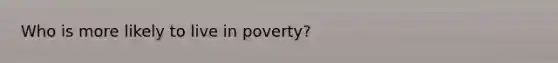 Who is more likely to live in poverty?