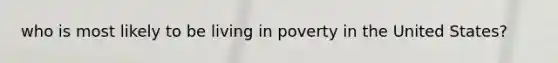 who is most likely to be living in poverty in the United States?