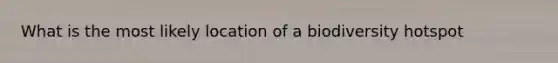 What is the most likely location of a biodiversity hotspot