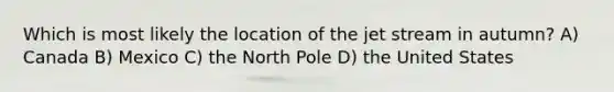 Which is most likely the location of the jet stream in autumn? A) Canada B) Mexico C) the North Pole D) the United States