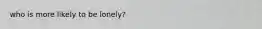 who is more likely to be lonely?