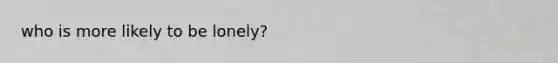 who is more likely to be lonely?