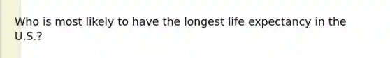 Who is most likely to have the longest life expectancy in the U.S.?