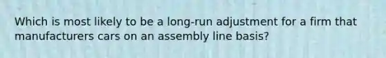 Which is most likely to be a long-run adjustment for a firm that manufacturers cars on an assembly line basis?