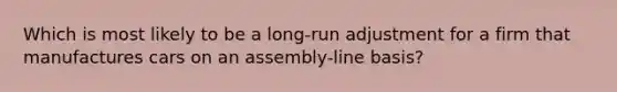 Which is most likely to be a long-run adjustment for a firm that manufactures cars on an assembly-line basis?