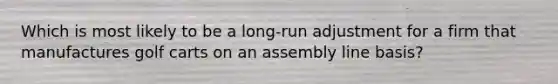 Which is most likely to be a long-run adjustment for a firm that manufactures golf carts on an assembly line basis?