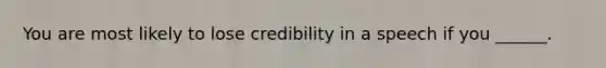 You are most likely to lose credibility in a speech if you ______.