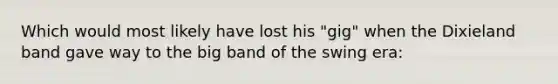 Which would most likely have lost his "gig" when the Dixieland band gave way to the big band of the swing era: