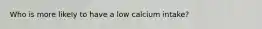 Who is more likely to have a low calcium intake?