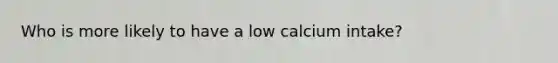 Who is more likely to have a low calcium intake?