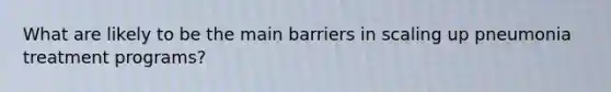 What are likely to be the main barriers in scaling up pneumonia treatment programs?