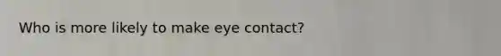 Who is more likely to make eye contact?