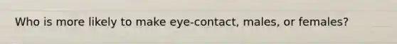 Who is more likely to make eye-contact, males, or females?