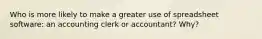 Who is more likely to make a greater use of spreadsheet software: an accounting clerk or accountant? Why?