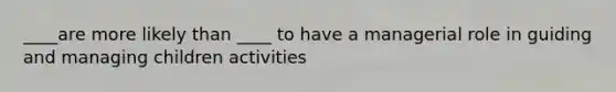 ____are more likely than ____ to have a managerial role in guiding and managing children activities
