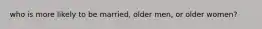 who is more likely to be married, older men, or older women?