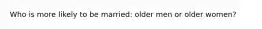 Who is more likely to be married: older men or older women?