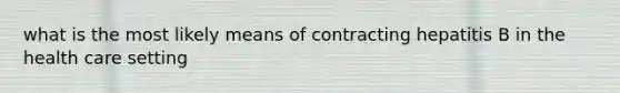 what is the most likely means of contracting hepatitis B in the health care setting