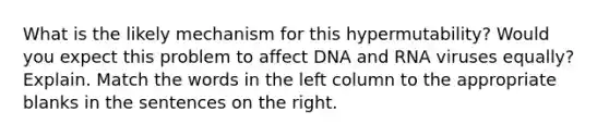 What is the likely mechanism for this hypermutability? Would you expect this problem to affect DNA and RNA viruses equally? Explain. Match the words in the left column to the appropriate blanks in the sentences on the right.