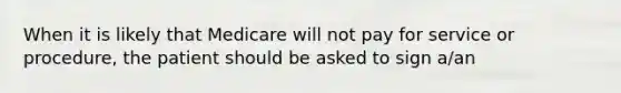 When it is likely that Medicare will not pay for service or procedure, the patient should be asked to sign a/an