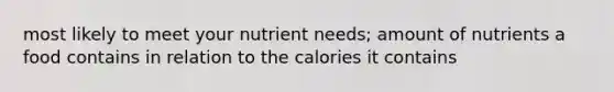 most likely to meet your nutrient needs; amount of nutrients a food contains in relation to the calories it contains