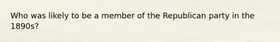 Who was likely to be a member of the Republican party in the 1890s?