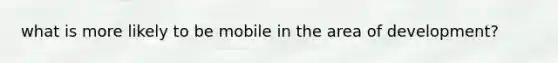 what is more likely to be mobile in the area of development?