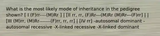 What is the most likely mode of inheritance in the pedigree shown? [ I (F)rr----(M)Rr ] | [II rr, rr, (F)Rr---(M)Rr (M)Rr---(F)rr] | | [III (M)rr, (M)Rr-------(F)rr, rr, rr] | [IV rr] -autosomal dominant -autosomal recessive -X-linked recessive -X-linked dominant