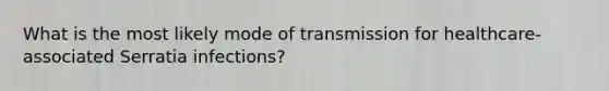 What is the most likely mode of transmission for healthcare-associated Serratia infections?