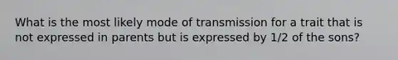 What is the most likely mode of transmission for a trait that is not expressed in parents but is expressed by 1/2 of the sons?