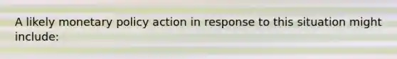 A likely <a href='https://www.questionai.com/knowledge/kEE0G7Llsx-monetary-policy' class='anchor-knowledge'>monetary policy</a> action in response to this situation might include: